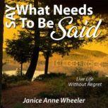 Say What Needs To Be Said Live Life Without Regret, Janice Anne Wheeler