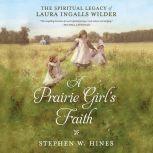 A Prairie Girl's Faith The Spiritual Legacy of Laura Ingalls Wilder, Stephen W. Hines