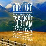 This Land Is Our Land How We Lost the Right to Roam and How to Take It Back, Ken Ilgunas