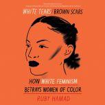 White Tears/Brown Scars How White Feminism Betrays Women of Color, Ruby Hamad