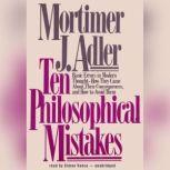 Ten Philosophical Mistakes Basic Errors in Modern ThoughtHow They Came about, Their Consequences, and How to Avoid Them, Mortimer J. Adler