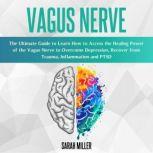 Vagus Nerve The Ultimate Guide to Learn How to Access the Healing Power of the Vagus Nerve to Overcome Depression, Recover from Trauma, Inflammation and PTSD, Sarah Miller