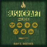 Bushcraft A Guide to Surviving in Dangerous Situations, Essential Tools, and Skills for Emergencies, Plus How to Elude Pursuers and Evade Capture, Ray E Reeves
