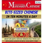 Bite-Sized Mandarin Chinese in Ten Minutes a Day Begin Speaking Chinese Immediately with Easy Bite-Sized Lessons During Your Down Time!, Mark Frobose