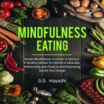 Mindfulness Eating Simple Mindfulness Practices To Nurture A Healthy EATING TO CREATE A HEALING Relationship With Food To End Overeating, Satisfy Your Hunger, G.S. Hayashi