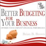 Better Budgeting for Your Business Optimize Your Company's Financial Perfomance, Brian B. Brown