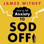 How to Tell Anxiety to Sod Off 40 Ways to Get Your Life Back, James Withey