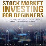 Stock Market Investing For Beginners : A Complete Beginners Guide to Start Investing in Stock Market, Garth McCalister