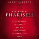 Accidental Pharisees Avoiding Pride, Exclusivity, and the Other Dangers of Overzealous Faith, Larry Osborne