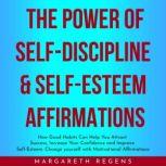 THE POWER OF SELF-DISCIPLINE & SELF-ESTEEM AFFIRMATIONS : How Good Habits Can Help You Attract Success, Increase Your Confidence and Improve Self-Esteem yourself with Motivational Affirmations, Margareth Regens