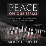 Peace on Our Terms The Global Battle for Women’s Rights After the First World War, Mona L. Siegel