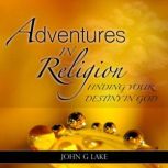 Adventures in Religion Finding Your Destiny in God, John G. Lake