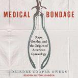 Medical Bondage Race, Gender, and the Origins of American Gynecology, Deirdre Cooper Owens