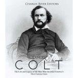 Samuel Colt: The Life and Legacy of the Man Who Invented Americas Most Famous Guns, Charles River Editors