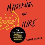 Mastering the Hire 12 Strategies to Improve Your Odds of Finding the Best Hire, Chaka Booker