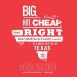 Big, Hot, Cheap, and Right What America Can Learn from the Strange Genius of Texas, Erica Grieder