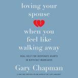 Loving Your Spouse When You Feel Like Walking Away Real Help for Desperate Hearts in Difficult Marriages, Gary Chapman