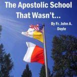 The Apostolic School That Wasn't... A Memoir of Immaculate Conception Apostolic School in Colfax, California  (August 28th, 2003 to June 29th, 2011)., Fr. John A. Doyle