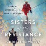 Sisters of the Resistance A Novel of Catherine Dior's Paris Spy Network, Christine Wells