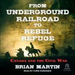 From Underground Railroad to Rebel Refuge Canada and the Civil War, Brian Martin
