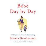 BÃ©bÃ© Day by Day: 100 Keys to French Parenting, Pamela Druckerman