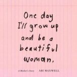 One Day Ill Grow Up and Be a Beautif..., Abi Maxwell