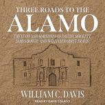 Three Roads to the Alamo The Lives and Fortunes of David Crockett, James Bowie, and William Barret Travis, William C. Davis