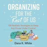 Organizing for the Rest of Us 100 Realistic Strategies to Keep Any House Under Control, Dana K. White