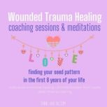 Wounded Trauma Healing coaching sessions & meditations - Finding your seed pattern in the first 8 years of your life root cause emotional healing, ultimate freedom from cycles, deep chakras clearing, Think and Bloom