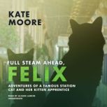 Full Steam Ahead, Felix Adventures of a Famous Station Cat and Her Kitten Apprentice , Kate Moore