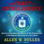 The Craft of Intelligence America's Legendary Spy Master on the Fundamentals of Intelligence Gathering for a Free World, Allen W. Dulles