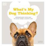 What's My Dog Thinking? Understand Your Dog to Give Them a Happy Life, Hannah Molloy