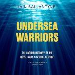 Undersea Warriors The Untold History of the Royal Navy’s Secret Service, Iain Ballantyne