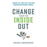 Change from the Inside Out Making You, Your Team, and Your Organization Change-Capable, Erika Andersen