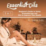 Essential Oils Beginners Guide to Using Aromatherapy and Oils to Improve Your Health, Chantal Even