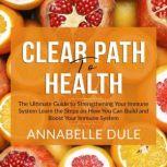 Clear Path To Health: The Ultimate Guide to Strengthening Your Immune System Learn the Steps on How You Can Build and Boost Your Immune System, Annabelle Dule