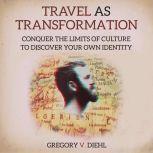 Travel As Transformation Conquer the Limits of Culture to Discover Your Own Identity, Gregory Diehl