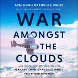 War Amongst the Clouds My Flying Experiences in World War I and the Follow-On Years 1920-1983, GP Capt Chris Granville White