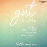 A Gut Feeling Conquer Your Sweet Tooth by Tuning Into Your Microbiome, Heather Anne Wise