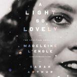 A Light So Lovely The Spiritual Legacy of Madeleine L'Engle, Author of A Wrinkle in Time, Sarah Arthur