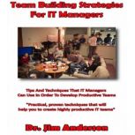 Team Building Strategies for IT Managers Tips and Techniques that IT Managers Can Use in Order to Develop Productive Teams, Dr. Jim Anderson
