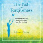 The Path to Forgiveness Moving Forward with Hope and Healing One Day at a Time, Dr. Preston C VanLoon