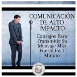 Comunicación De Alto Impacto: Consejos Para Transmitir Su Mensaje Más Fuerte En 1 Minuto, LIBROTEKA