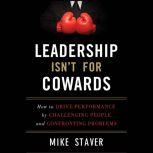 Leadership Isn't For Cowards How to Drive Performance by Challenging People and Confronting Problems, Mike Staver