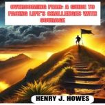 OVERCOMING FEAR A GUIDE TO FACING LI..., Henry J. Howes