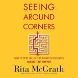 Seeing Around Corners How to Spot Inflection Points in Business Before They Happen, Rita McGrath