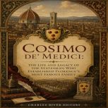 Cosimo de Medici The Life and Legac..., Charles River Editors