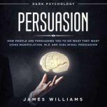Persuasion Dark Psychology - How People are Influencing You to do What They Want Using Manipulation, NLP, and Subliminal Persuasion, James W. Williams