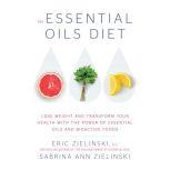 The Essential Oils Diet Lose Weight and Transform Your Health with the Power of Essential Oils and  Bioactive Foods, Eric Zielinski, D.C