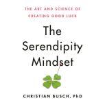 The Serendipity Mindset The Art and Science of Creating Good Luck, Christian Busch